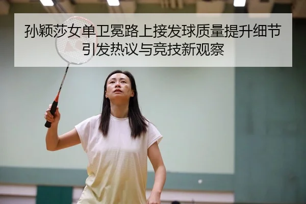 孙颖莎女单卫冕路上接发球质量提升细节引发热议与竞技新观察