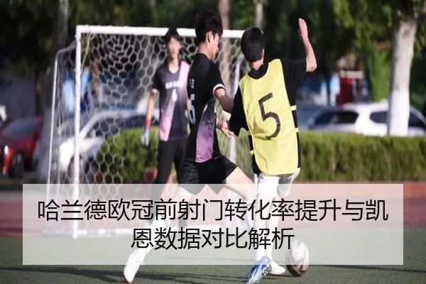 哈兰德欧冠前射门转化率提升与凯恩数据对比解析
