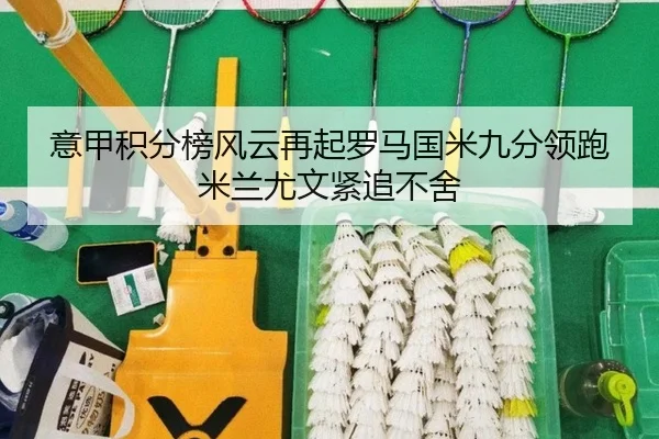 意甲积分榜风云再起罗马国米九分领跑米兰尤文紧追不舍